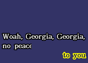 Woah, Georgia, Georgia,
no peace

inn