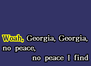 Georgia, Georgia,

no peace,
no peace I find