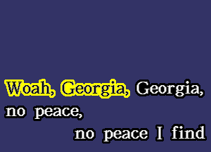 Georgia,
no peace,
no peace I find