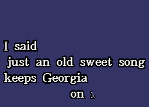 Isaid

just an old sweet song
keeps Georgia
on 1L