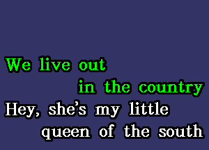 We live out

in the country
Hey, she s my little
queen of the south