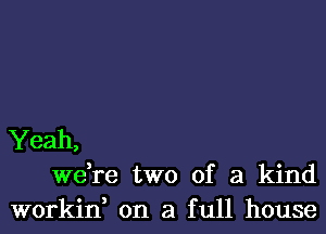 Yeah,
we,re two of a kind
workin, on a full house