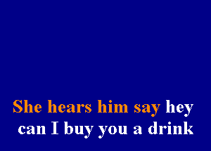 She hears him say hey
can I buy you a drink