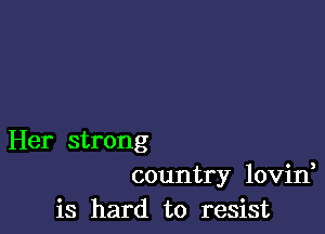 Her strong
country lovin,

is hard to resist