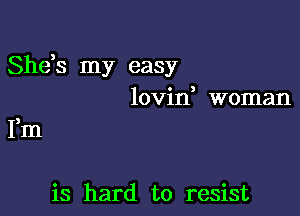 Shds my easy
lovin woman

Fm

is hard to resist