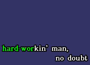 hard-workin, man,
no doubt