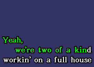 Yeah,
we,re two of a kind
workin, on a full house