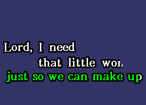 Lord, I need

that little W01.
just so we can make up