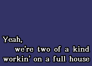 Yeah,
we,re two of a kind
workin, on a full house