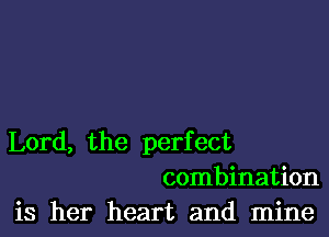 Lord, the perfect
combination

is her heart and mine