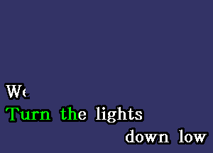 W(
Turn the lights
down low