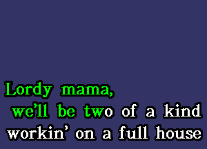 Lordy mama,
we,ll be two of a kind
workin, on a full house