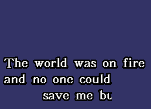 The world was on fire
and no one could
save me bL