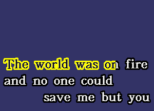 m 6111 fire
and no one could

save me but you