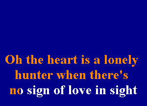Oh the heart is a lonely
hunter when there's
no sign of love in sight