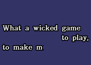 What a Wicked game

to play,
to make m'