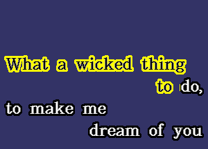 m aw am
wldo,

to make me
dream of you