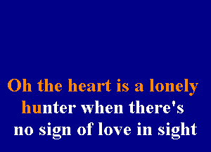 Oh the heart is a lonely
hunter when there's
no sign of love in sight