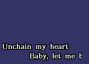 Unchain my heart
Baby, let me Is