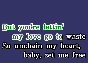 HWW

W M 8!) iii waste

80 unchain my heart,
baby, set me free