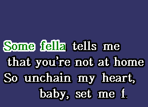 Rib tells me

that youTe not at home
So unchain my heart,
baby, set me i.