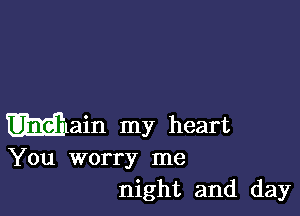 Main my heart
You worry me

night and day