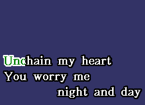 Wham my heart
You worry me
night and day