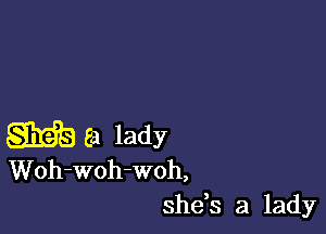 SEE) Ea lady
Woh-woh-woh,

shds a lady