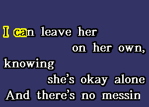 E m leave her
on her own,

knowing
she,s okay alone

And therds no messin