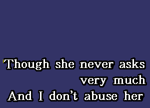 'Though she never asks

very much
And I don,t abuse her