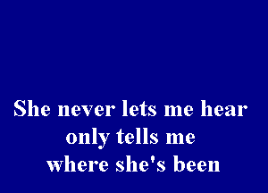 She never lets me hear
only tells me
Where she's been