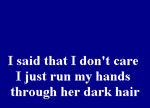 I said that I don't care
I just run my hands
through her dark hair