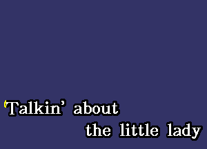 Talkid about
the little lady