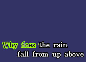 W 'the rain
fall from up above