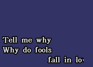 Tell me why

Why do fools
fall in 10.