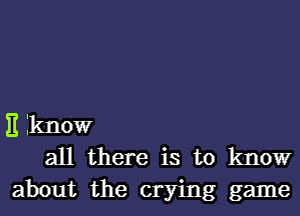 )1 know
all there is to know
about the crying game