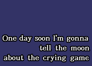 One day soon Fm gonna
tell the moon
about the crying game