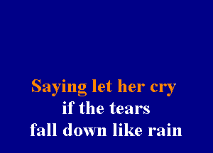 Saying let her cry
if the tears
fall down like rain