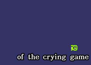 E
of the crying game