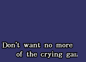 Don,t want no more
of the crying gan.