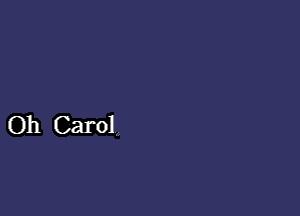 Oh Carol.