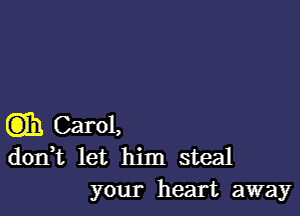 CDT!) Carol,
dorft let him steal
your heart away