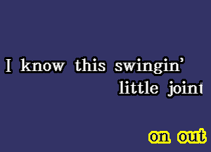 I know this swingin,

little joini