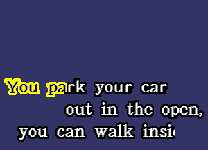 prk your car
out in the open,

you can walk insis