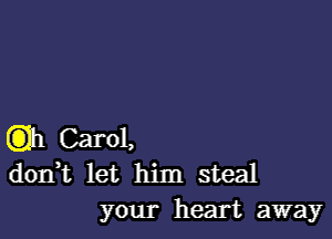 C3111 Carol,
dorft let him steal
your heart away