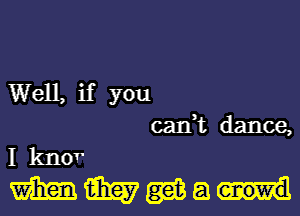 Well, if you

can,t dance,
I knor
m m gm 8