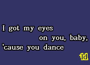 I got my eyes
on you, baby,
,cause you dance

m