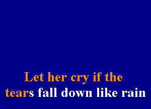 Let her cry if the
tears fall down like rain