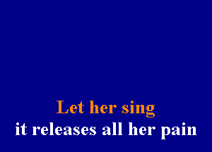 Let her sing
it releases all her pain