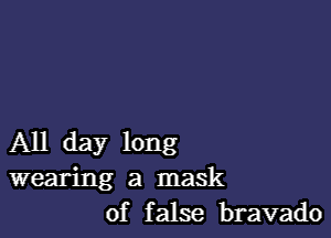 All day long
wearing a mask
of false bravado